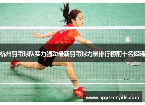 杭州羽毛球队实力强劲最新羽毛球力量排行榜前十名揭晓
