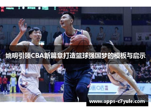 姚明引领CBA新篇章打造篮球强国梦的模板与启示